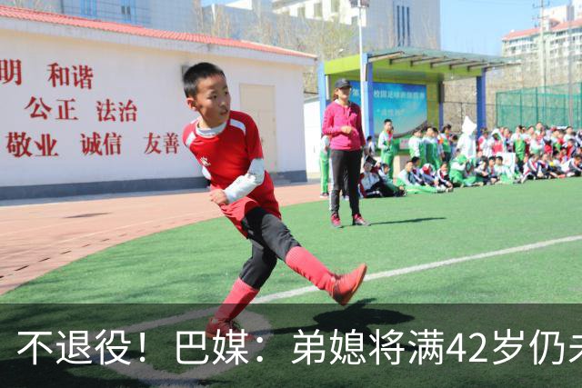 不退役！巴媒：弟媳将满42岁仍未确定下家+仍在规划 欧洲多队有意