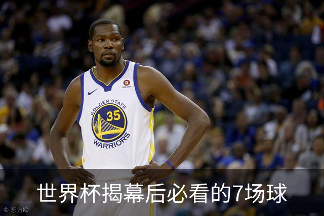 世界杯揭幕后必看的7场球