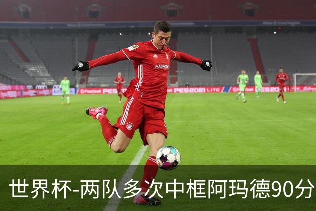 世界杯-两队多次中框阿玛德90分钟绝杀 科特迪瓦1-0厄瓜多尔