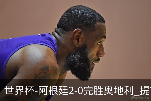 世界杯-阿根廷2-0完胜奥地利 提前一轮小组出线