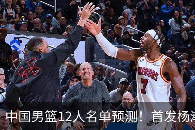 中国男篮12人名单预测！首发杨瀚森王俊杰继伟领衔，内线锋线很强