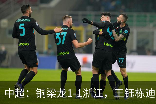 中超：铜梁龙1-1浙江，王钰栋迪马塔破门，米特里策助攻