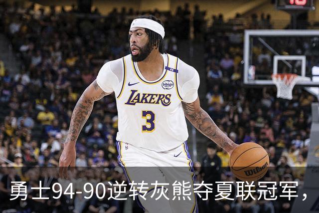 勇士94-90逆转灰熊夺夏联冠军，伦德博格21+10荣膺冠军赛MVP