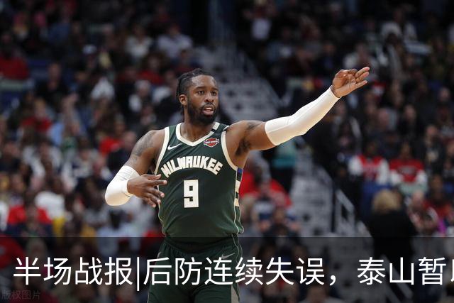 半场战报|后防连续失误，泰山暂以1：2落后于大连队