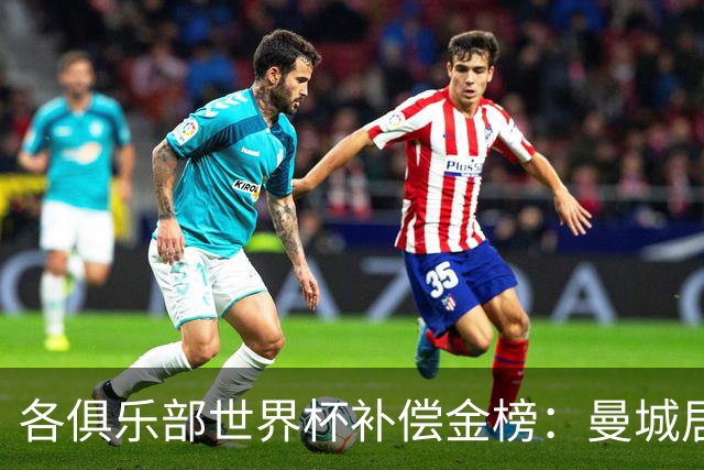 各俱乐部世界杯补偿金榜：曼城居首，巴黎第二，阿森纳第三