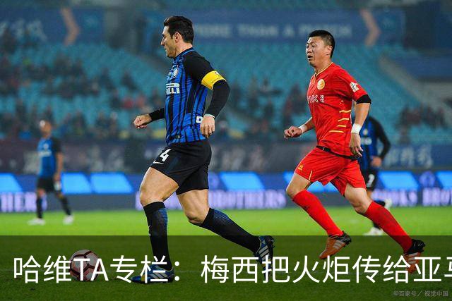 哈维TA专栏：梅西把火炬传给亚马尔，后者是未来15-20年足坛王者