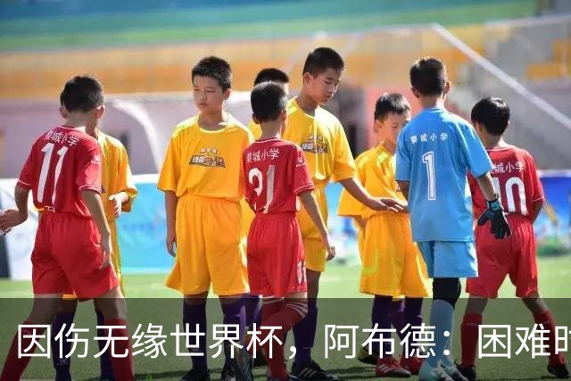 因伤无缘世界杯，阿布德：困难时刻，信仰、耐心和感恩尤为重要
