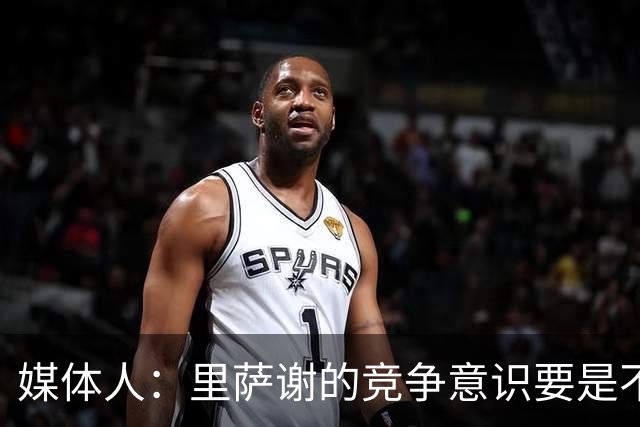 媒体人：里萨谢的竞争意识要是不够强 再好的天赋也没用