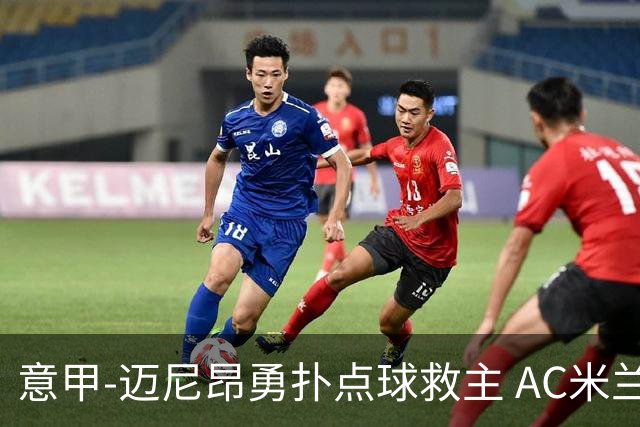 意甲-迈尼昂勇扑点球救主 AC米兰交白卷客场连平
