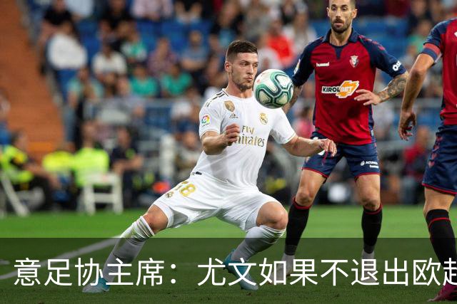 意足协主席：尤文如果不退出欧超 将禁止参加意甲