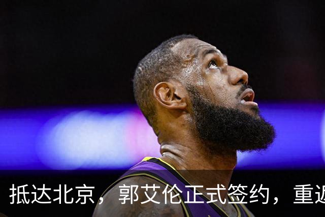 抵达北京，郭艾伦正式签约，重返球场，亮相新岗位，薪酬曝光