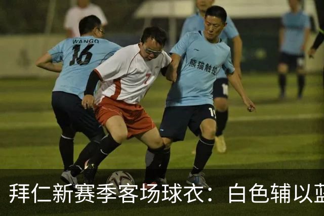 拜仁新赛季客场球衣：白色辅以蓝与红色，被誉为近年最佳复古战袍