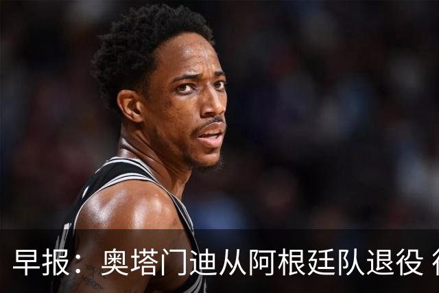 早报：奥塔门迪从阿根廷队退役 德容右膝内侧副韧带撕裂 魔笛续约
