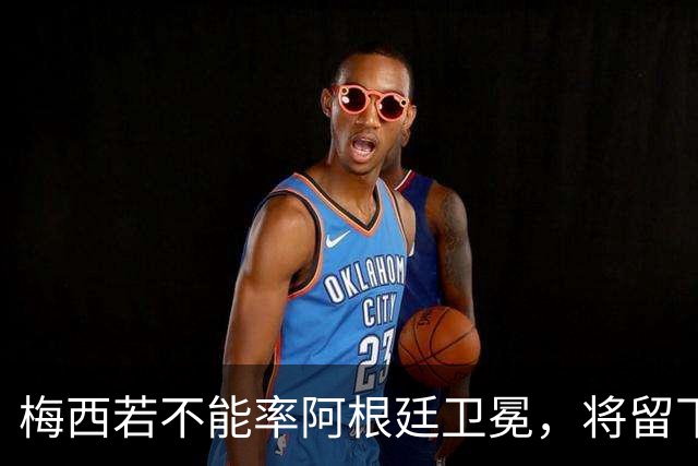 梅西若不能率阿根廷卫冕，将留下两大永远无法弥补的遗憾