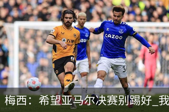 梅西：希望亚马尔决赛别踢好 我要阻止他世界杯夺冠