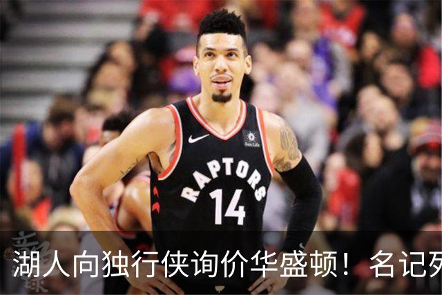 湖人向独行侠询价华盛顿！名记列出4换1交易框架：布朗尼成筹码