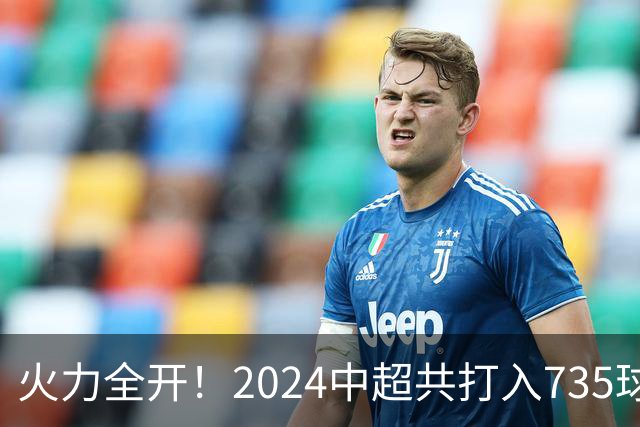 火力全开！2024中超共打入735球 高出上赛季83球