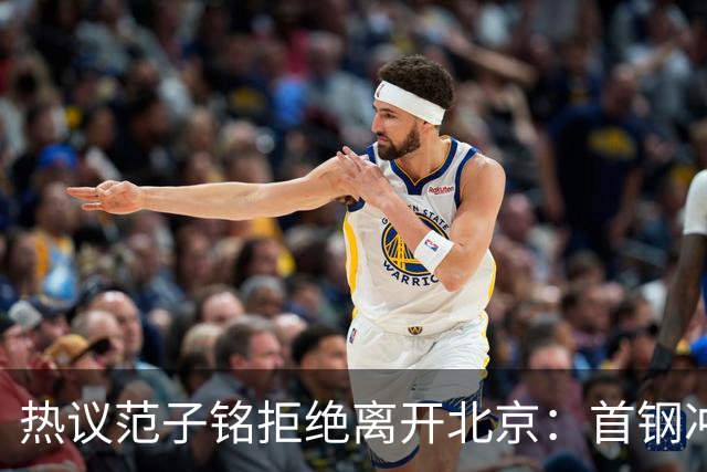 热议范子铭拒绝离开北京：首钢冲冠阵容恐难保障稳定出场时间