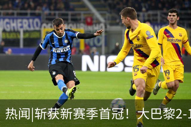 热闻|斩获新赛季首冠！大巴黎2-1战胜维拉成功卫冕欧超杯