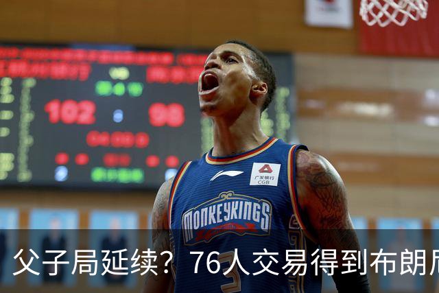 父子局延续？76人交易得到布朗尼・詹姆斯的潜在方案曝光