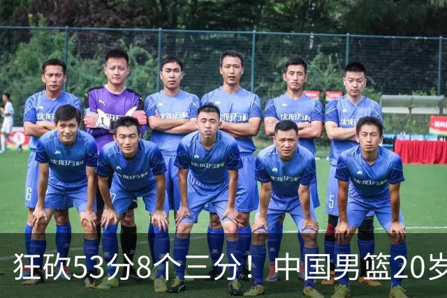 狂砍53分8个三分！中国男篮20岁2米前锋崭露头角：崔永熙替补大放异彩