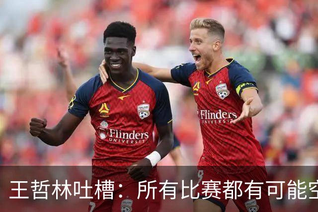 王哲林吐槽：所有比赛都有可能空篮不进 为何总发我那两个球？