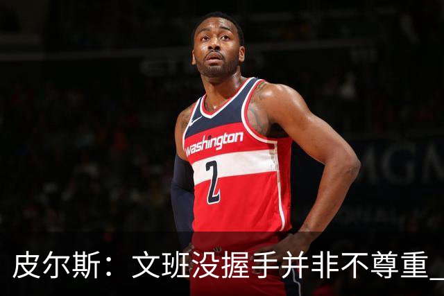 皮尔斯：文班没握手并非不尊重 2010年总决赛输球后我也没握手