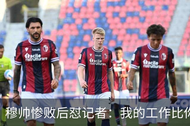穆帅惨败后怼记者：我的工作比你难得多 所以赚得多
