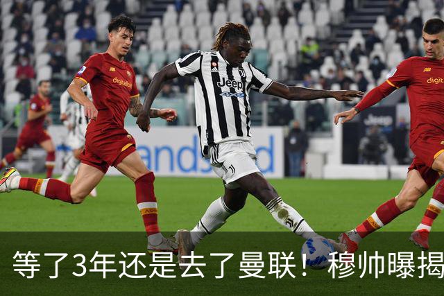 等了3年还是去了曼联！穆帅曝揭秘13年往事，竟是为爱放鸽子