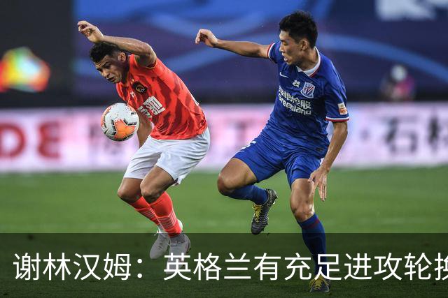 谢林汉姆：英格兰有充足进攻轮换，建议最后一场安排拉什福德首发