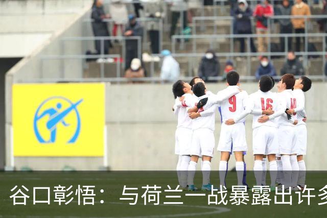 谷口彰悟：与荷兰一战暴露出许多问题，接下来战突尼斯要及时修正