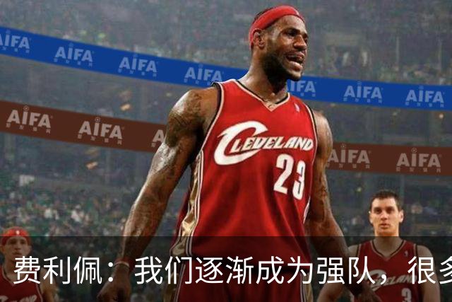 费利佩：我们逐渐成为强队，很多球队面对我们会改变战术打法