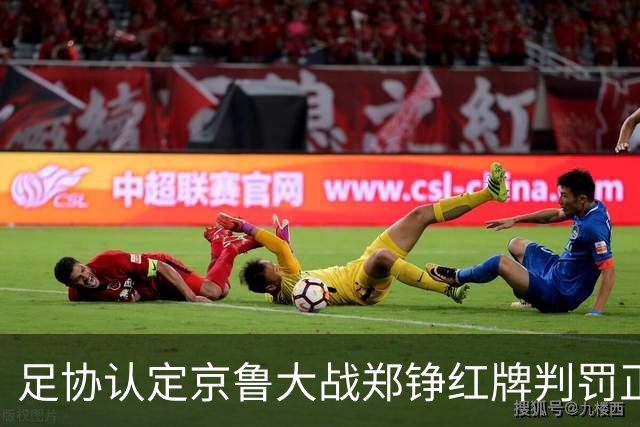 足协认定京鲁大战郑铮红牌判罚正确 破坏明显得分机会