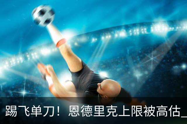 踢飞单刀！恩德里克上限被高估 巴西足球由谁接班？