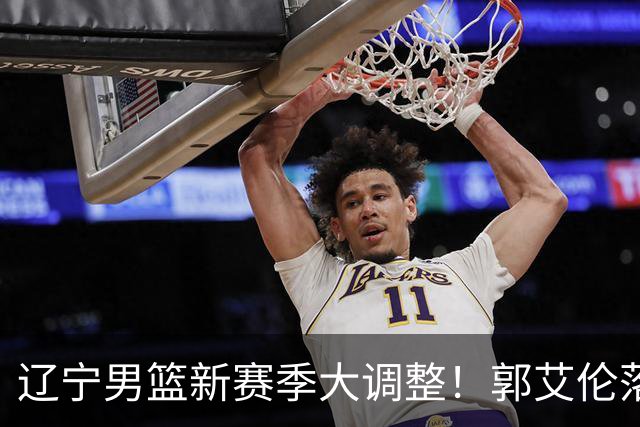 辽宁男篮新赛季大调整！郭艾伦落叶归根或重返辽篮，杨鸣有望回归