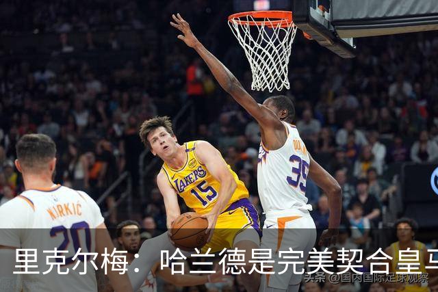 里克尔梅：哈兰德是完美契合皇马的球员，他在多特时我就酝酿交易