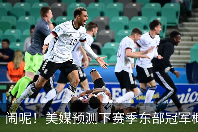 闹呢！美媒预测下赛季东部冠军概率：热火、尼克斯并列第2！