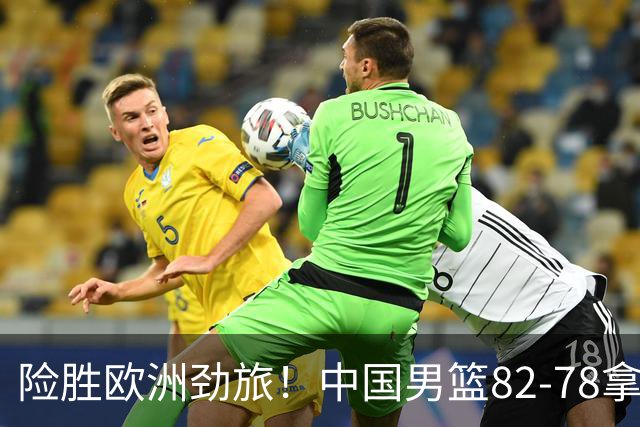险胜欧洲劲旅！中国男篮82-78拿下硬仗，王俊杰18+14，徐昕4中4零失误
