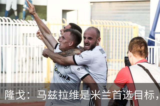 隆戈：马兹拉维是米兰首选目标，引援资金来自出售埃斯图皮尼安