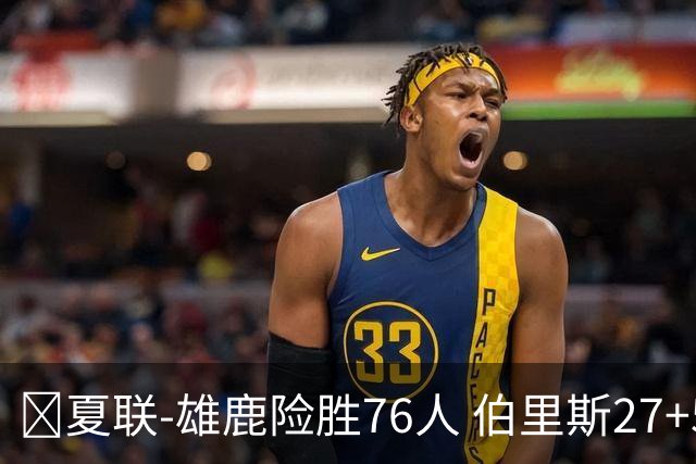 🏀夏联-雄鹿险胜76人 伯里斯27+5&绝杀上篮 阿亚伊22分