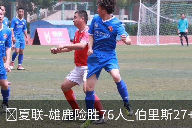 🏀夏联-雄鹿险胜76人 伯里斯27+5&绝杀上篮 阿亚伊22分