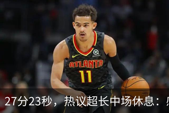 27分23秒，热议超长中场休息：感觉是在胡言乱语中穿插了球赛