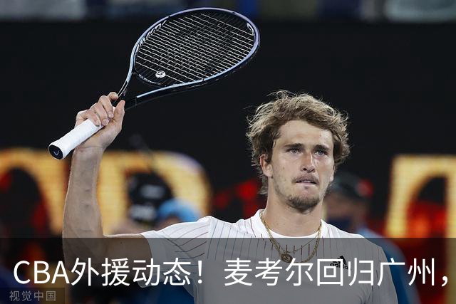 CBA外援动态！麦考尔回归广州，浙江签新外，青岛续米奇韦胖待定