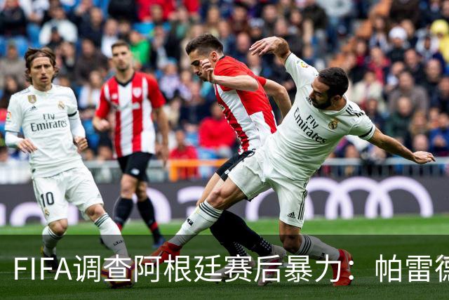 FIFA调查阿根廷赛后暴力：帕雷德斯锁喉踢倒加西亚，名宿斥耻辱