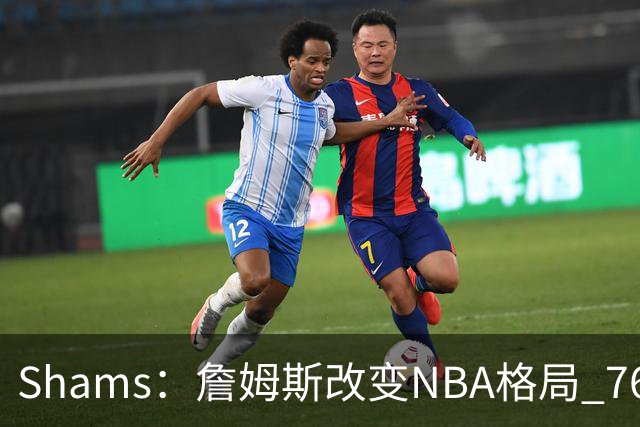 Shams：詹姆斯改变NBA格局 76人可能获得最多的全美直播比赛