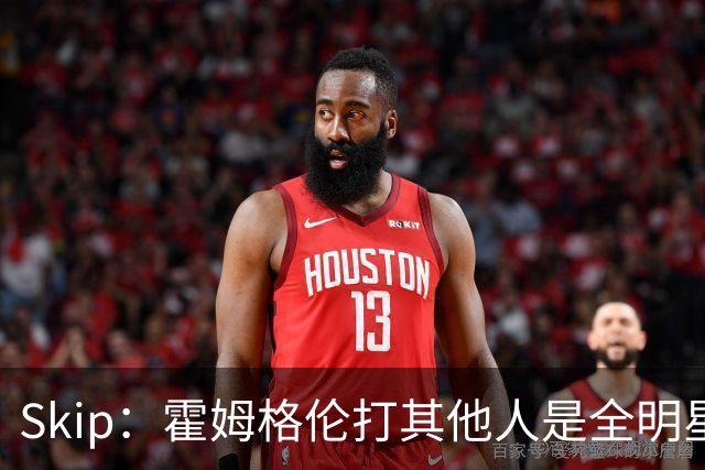 Skip：霍姆格伦打其他人是全明星 面对文班亚马打得像1.8米高