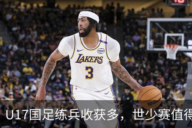 U17国足练兵收获多，世少赛值得期待