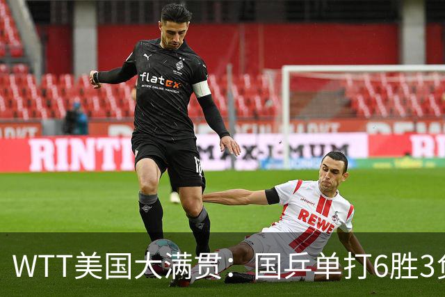 WTT美国大满贯：国乒单打6胜3负！王曼昱3-0开门红，晋级迎战日本削球手